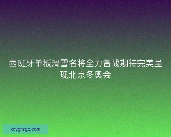 西班牙单板滑雪名将全力备战期待完美呈现北京冬奥会