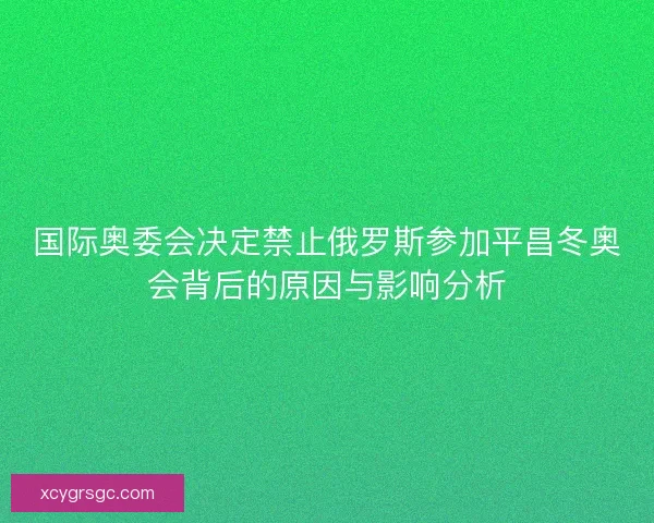 国际奥委会决定禁止俄罗斯参加平昌冬奥会背后的原因与影响分析