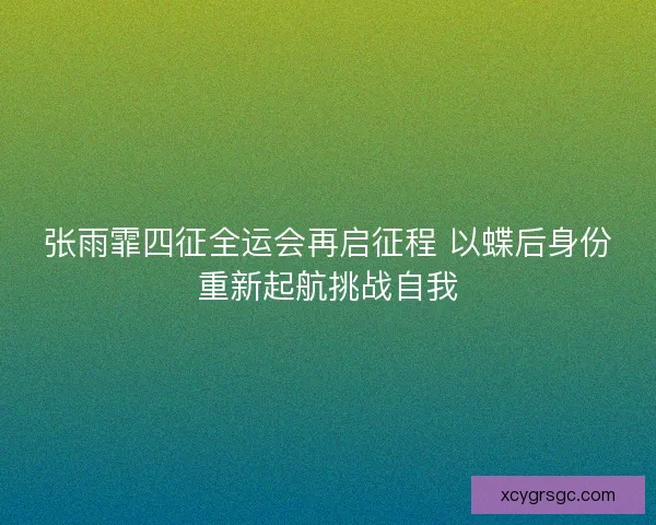 张雨霏四征全运会再启征程 以蝶后身份重新起航挑战自我
