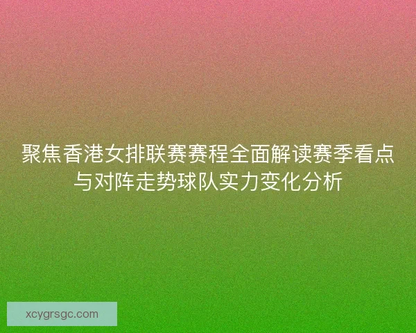 聚焦香港女排联赛赛程全面解读赛季看点与对阵走势球队实力变化分析