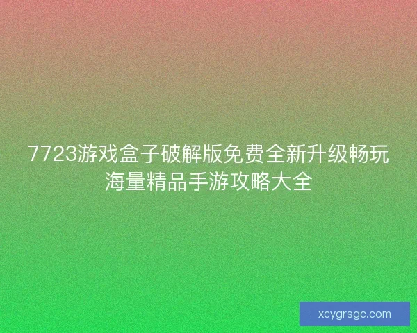 7723游戏盒子破解版免费全新升级畅玩海量精品手游攻略大全